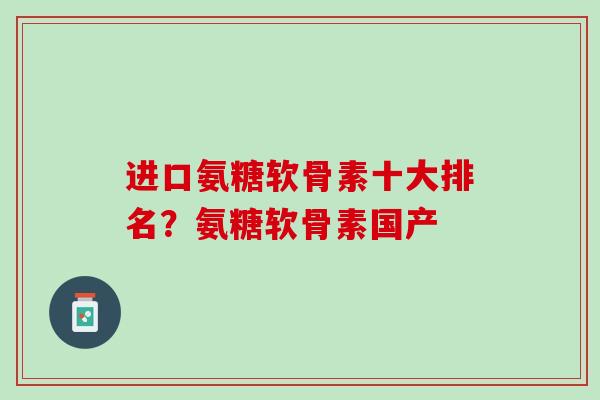 进口氨糖软骨素十大排名？氨糖软骨素国产