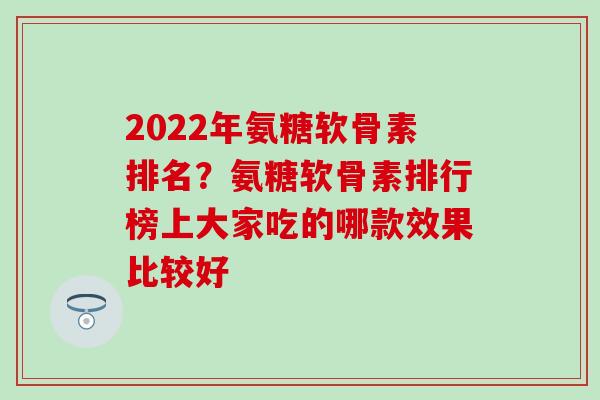 2022年氨糖软骨素排名？氨糖软骨素排行榜上大家吃的哪款效果比较好