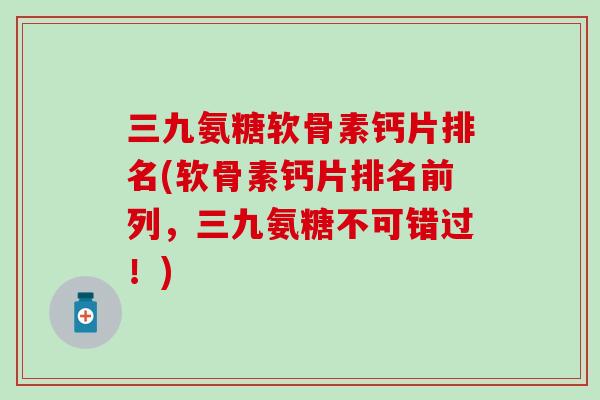 三九氨糖软骨素钙片排名(软骨素钙片排名前列，三九氨糖不可错过！)