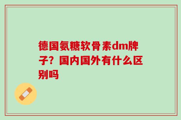德国氨糖软骨素dm牌子？国内国外有什么区别吗