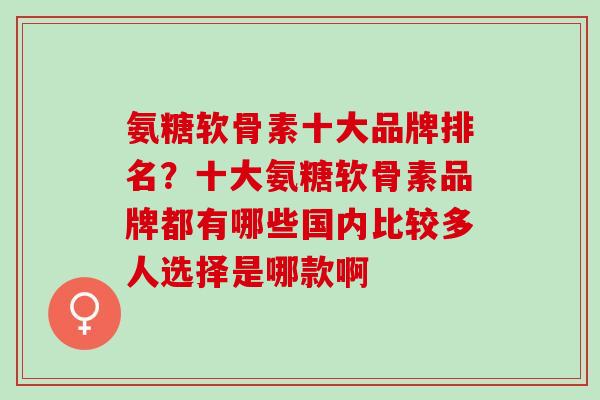 氨糖软骨素十大品牌排名？十大氨糖软骨素品牌都有哪些国内比较多人选择是哪款啊