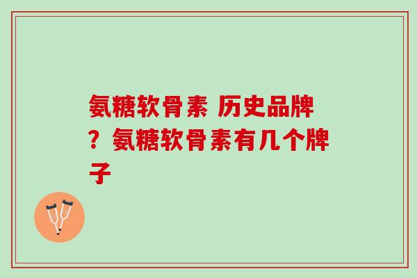 氨糖软骨素 历史品牌？氨糖软骨素有几个牌子