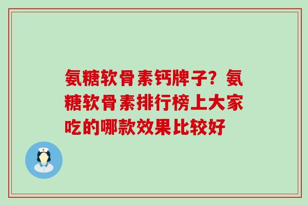 氨糖软骨素钙牌子？氨糖软骨素排行榜上大家吃的哪款效果比较好