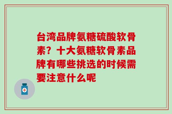 台湾品牌氨糖硫酸软骨素？十大氨糖软骨素品牌有哪些挑选的时候需要注意什么呢