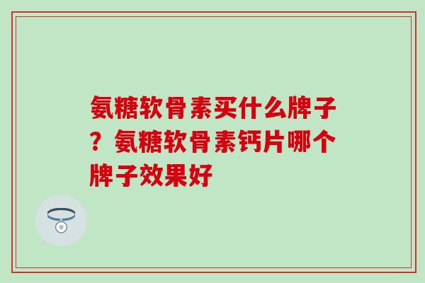 氨糖软骨素买什么牌子？氨糖软骨素钙片哪个牌子效果好