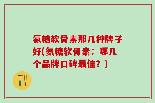氨糖软骨素那几种牌子好(氨糖软骨素：哪几个品牌口碑最佳？)
