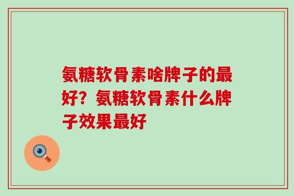 氨糖软骨素啥牌子的最好？氨糖软骨素什么牌子效果最好