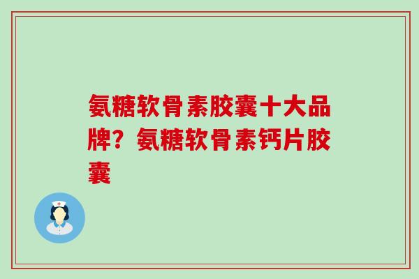 氨糖软骨素胶囊十大品牌？氨糖软骨素钙片胶囊