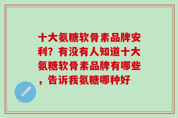 十大氨糖软骨素品牌安利？有没有人知道十大氨糖软骨素品牌有哪些，告诉我氨糖哪种好