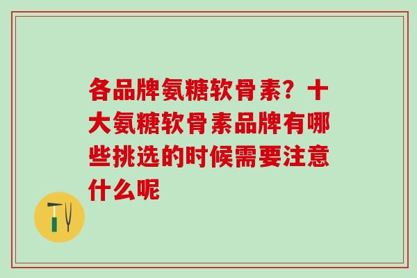 各品牌氨糖软骨素？十大氨糖软骨素品牌有哪些挑选的时候需要注意什么呢