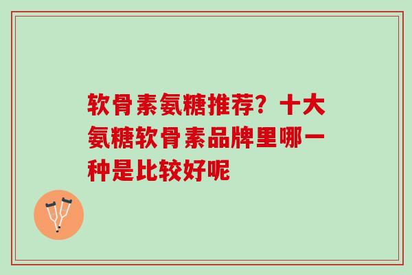 软骨素氨糖推荐？十大氨糖软骨素品牌里哪一种是比较好呢