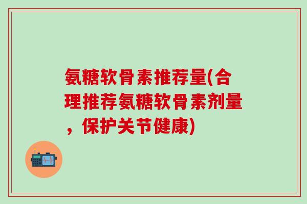 氨糖软骨素推荐量(合理推荐氨糖软骨素剂量，保护关节健康)