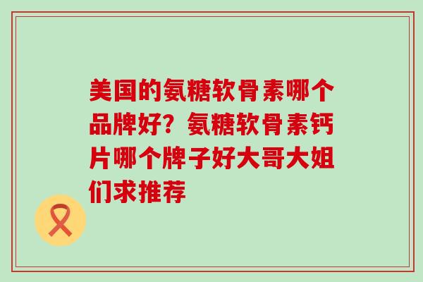 美国的氨糖软骨素哪个品牌好？氨糖软骨素钙片哪个牌子好大哥大姐们求推荐