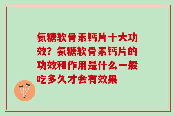 氨糖软骨素钙片十大功效？氨糖软骨素钙片的功效和作用是什么一般吃多久才会有效果
