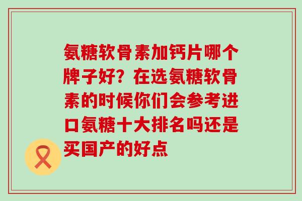 氨糖软骨素加钙片哪个牌子好？在选氨糖软骨素的时候你们会参考进口氨糖十大排名吗还是买国产的好点