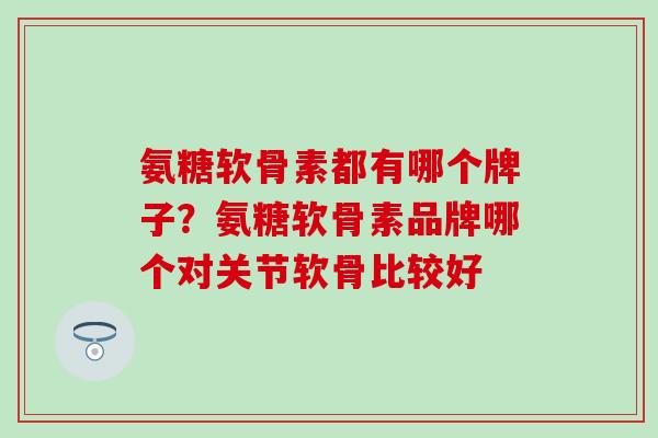 氨糖软骨素都有哪个牌子？氨糖软骨素品牌哪个对关节软骨比较好