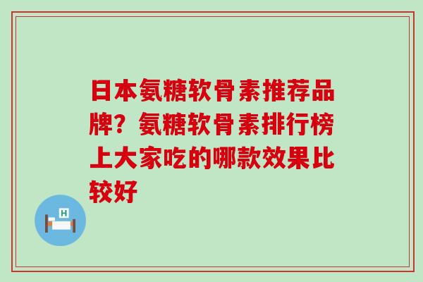 日本氨糖软骨素推荐品牌？氨糖软骨素排行榜上大家吃的哪款效果比较好