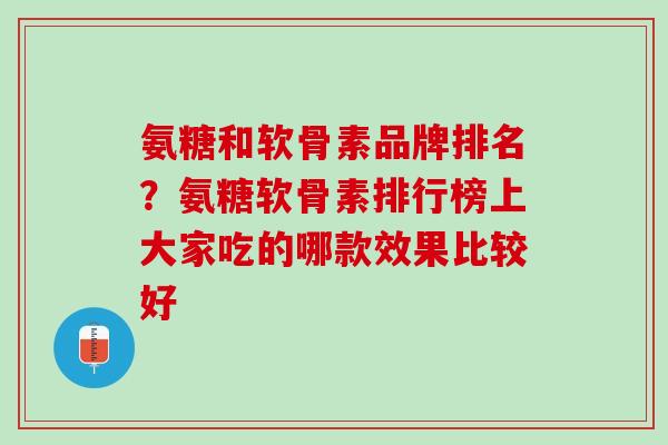 氨糖和软骨素品牌排名？氨糖软骨素排行榜上大家吃的哪款效果比较好