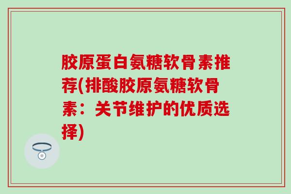 胶原蛋白氨糖软骨素推荐(排酸胶原氨糖软骨素：关节维护的优质选择)