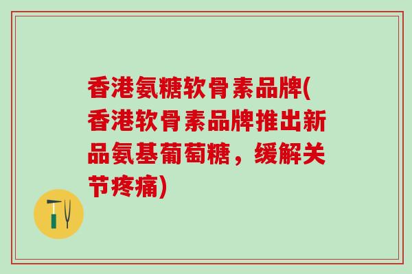 香港氨糖软骨素品牌(香港软骨素品牌推出新品氨基葡萄糖，缓解关节疼痛)