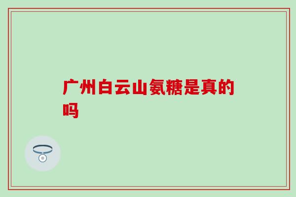 广州白云山氨糖是真的吗