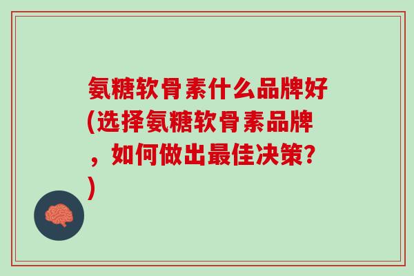 氨糖软骨素什么品牌好(选择氨糖软骨素品牌，如何做出最佳决策？)