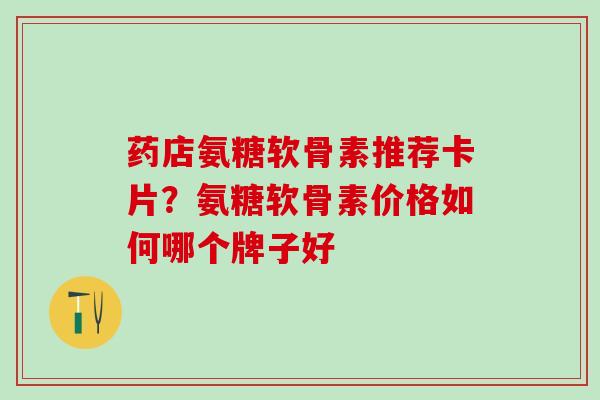药店氨糖软骨素推荐卡片？氨糖软骨素价格如何哪个牌子好