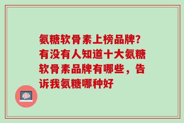 氨糖软骨素上榜品牌？有没有人知道十大氨糖软骨素品牌有哪些，告诉我氨糖哪种好