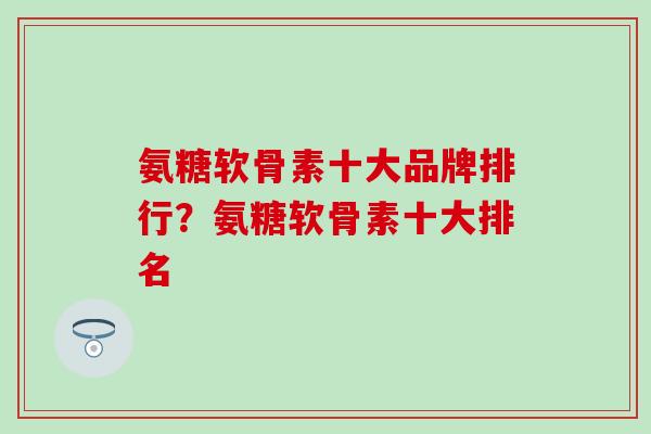 氨糖软骨素十大品牌排行？氨糖软骨素十大排名