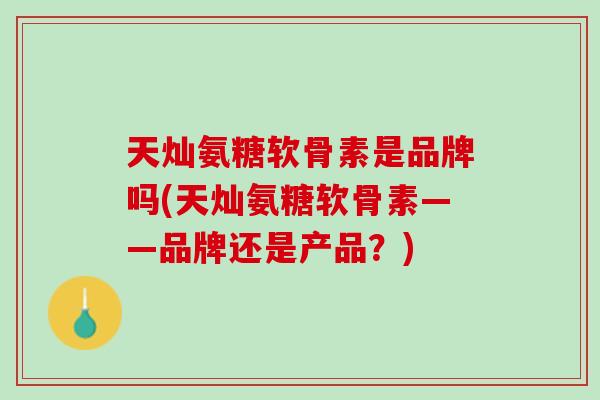 天灿氨糖软骨素是品牌吗(天灿氨糖软骨素——品牌还是产品？)