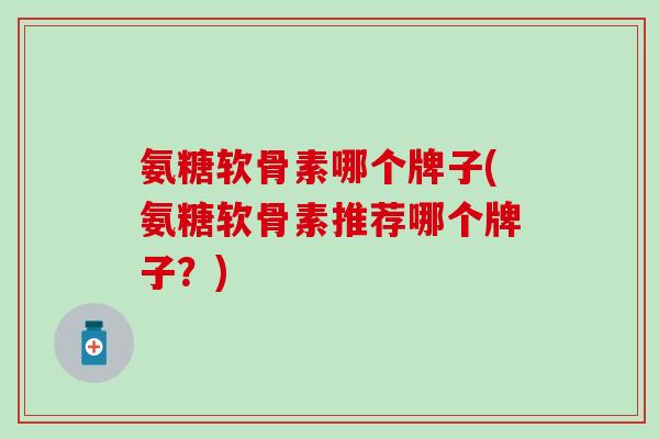 氨糖软骨素哪个牌子(氨糖软骨素推荐哪个牌子？)