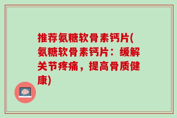 推荐氨糖软骨素钙片(氨糖软骨素钙片：缓解关节疼痛，提高骨质健康)