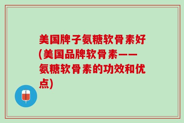 美国牌子氨糖软骨素好(美国品牌软骨素——氨糖软骨素的功效和优点)