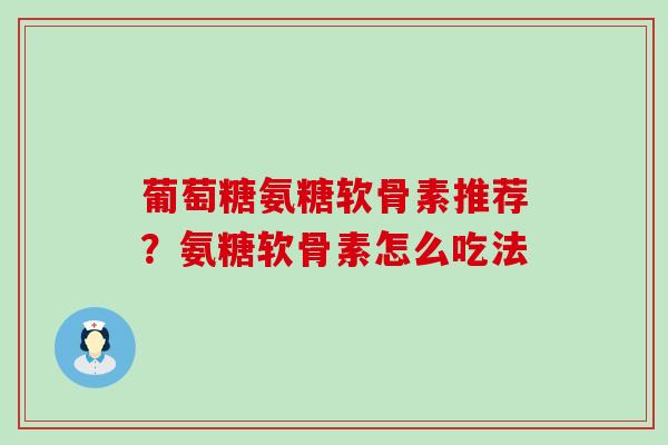 葡萄糖氨糖软骨素推荐？氨糖软骨素怎么吃法