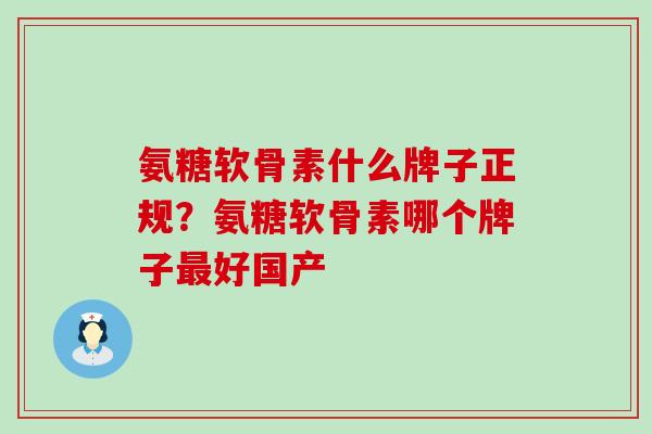 氨糖软骨素什么牌子正规？氨糖软骨素哪个牌子最好国产