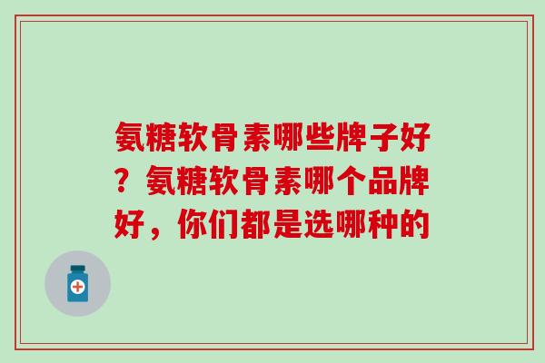 氨糖软骨素哪些牌子好？氨糖软骨素哪个品牌好，你们都是选哪种的