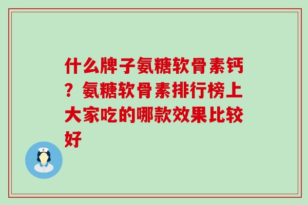 什么牌子氨糖软骨素钙？氨糖软骨素排行榜上大家吃的哪款效果比较好