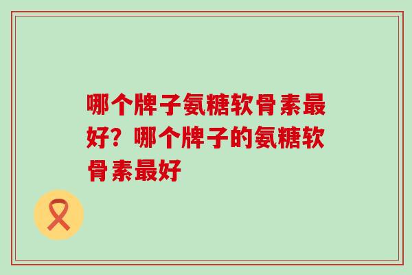 哪个牌子氨糖软骨素最好？哪个牌子的氨糖软骨素最好