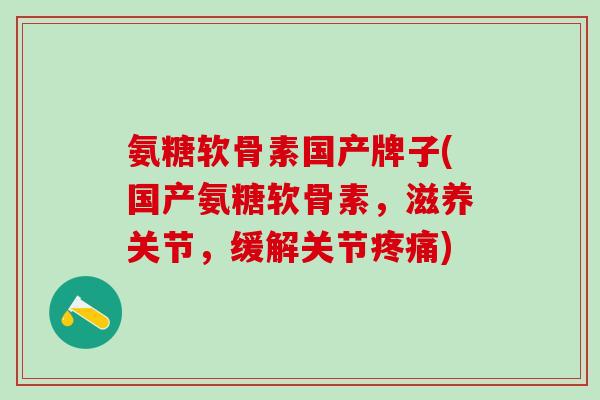 氨糖软骨素国产牌子(国产氨糖软骨素，滋养关节，缓解关节疼痛)