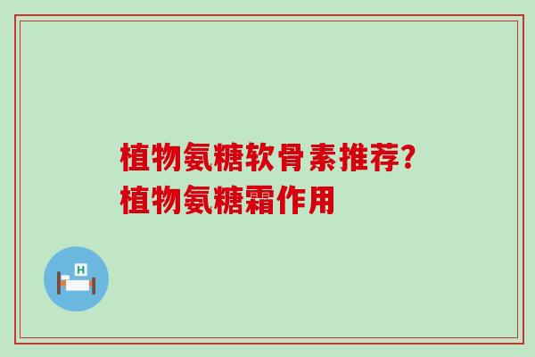 植物氨糖软骨素推荐？植物氨糖霜作用