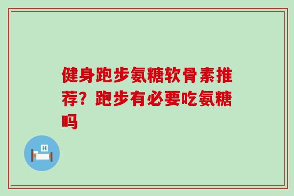 健身跑步氨糖软骨素推荐？跑步有必要吃氨糖吗