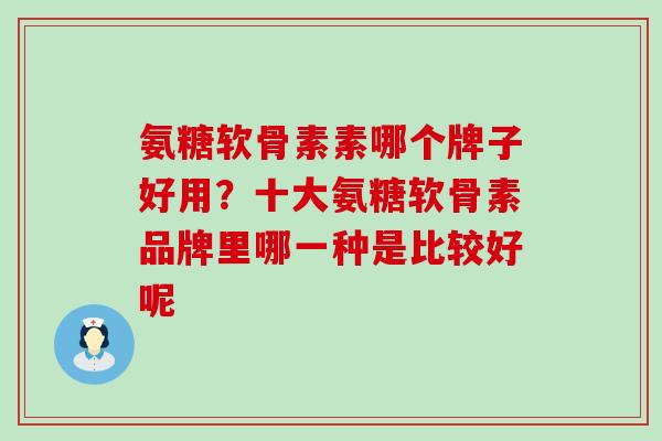 氨糖软骨素素哪个牌子好用？十大氨糖软骨素品牌里哪一种是比较好呢