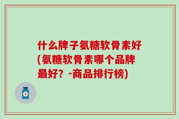 什么牌子氨糖软骨素好(氨糖软骨素哪个品牌最好？-商品排行榜)