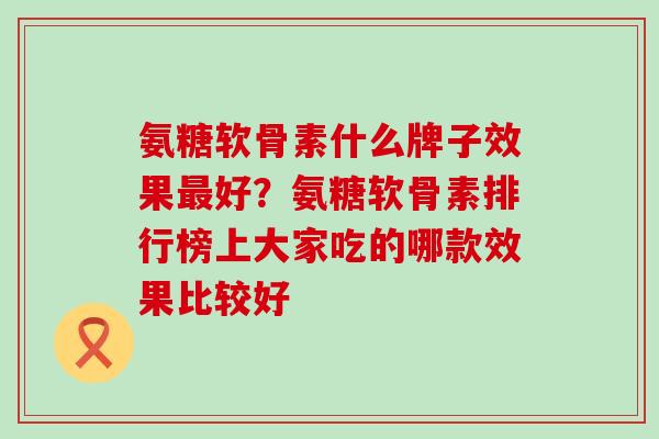 氨糖软骨素什么牌子效果最好？氨糖软骨素排行榜上大家吃的哪款效果比较好