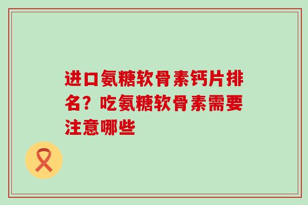 进口氨糖软骨素钙片排名？吃氨糖软骨素需要注意哪些