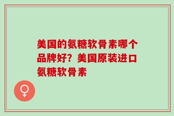 美国的氨糖软骨素哪个品牌好？美国原装进口氨糖软骨素