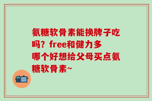 氨糖软骨素能换牌子吃吗？free和健力多哪个好想给父母买点氨糖软骨素~