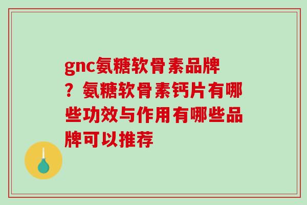 gnc氨糖软骨素品牌？氨糖软骨素钙片有哪些功效与作用有哪些品牌可以推荐