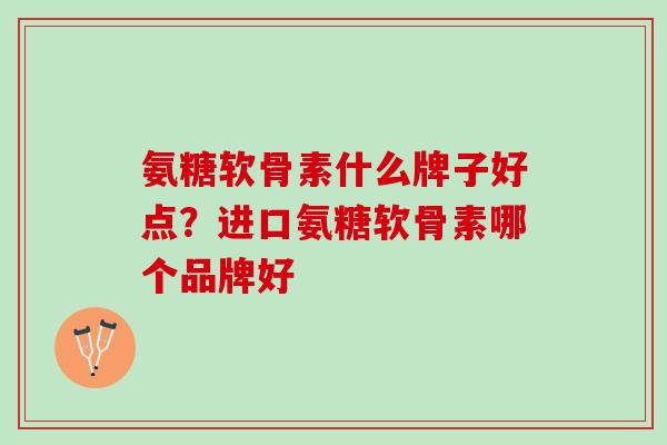 氨糖软骨素什么牌子好点？进口氨糖软骨素哪个品牌好
