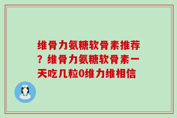 维骨力氨糖软骨素推荐？维骨力氨糖软骨素一天吃几粒0维力维相信